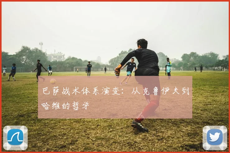 巴萨战术体系演变：从克鲁伊夫到哈维的哲学