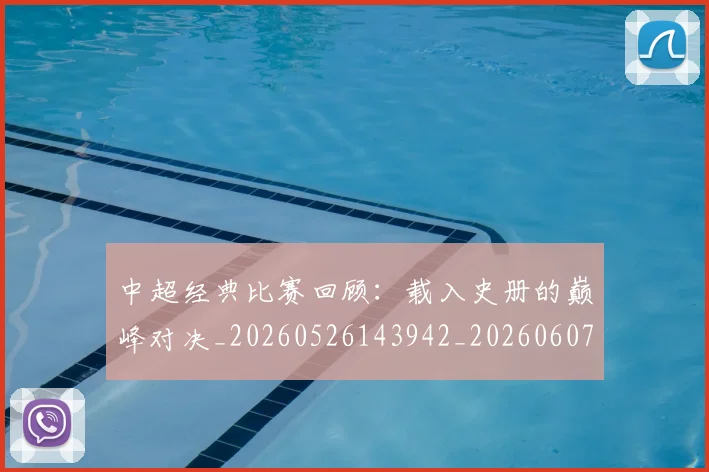 中超经典比赛回顾：载入史册的巅峰对决_20260526143942_20260607160825