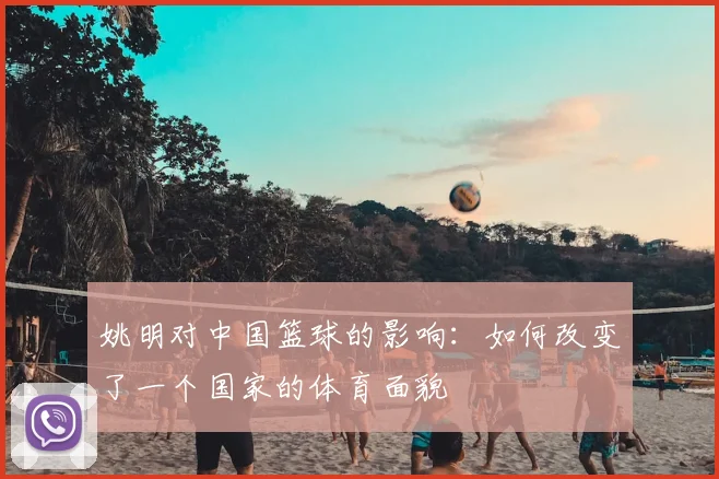 姚明对中国篮球的影响：如何改变了一个国家的体育面貌