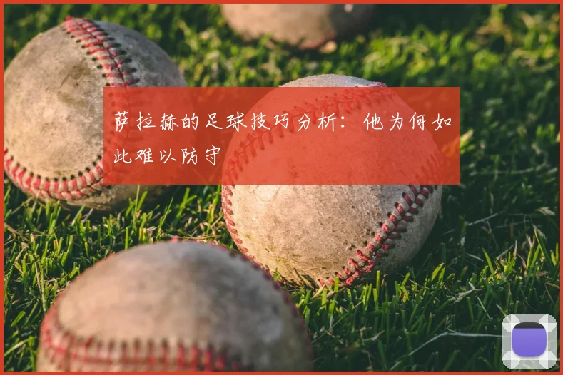 萨拉赫的足球技巧分析：他为何如此难以防守