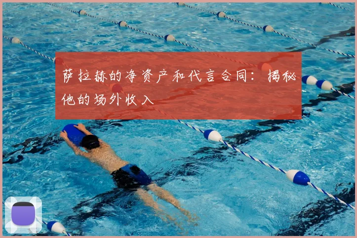 萨拉赫的净资产和代言合同：揭秘他的场外收入