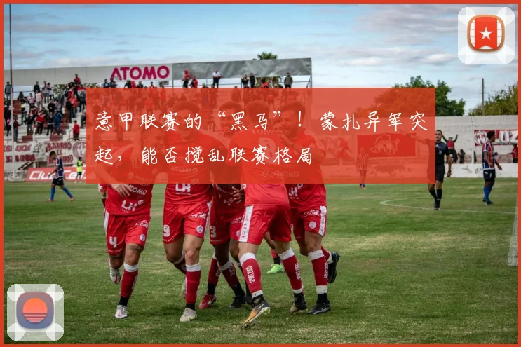 意甲联赛的“黑马”！蒙扎异军突起，能否搅乱联赛格局