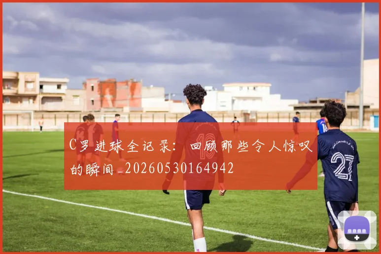 C罗进球全记录:回顾那些令人惊叹的瞬间_20260530164942