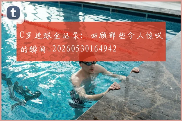 C罗进球全记录:回顾那些令人惊叹的瞬间_20260530164942
