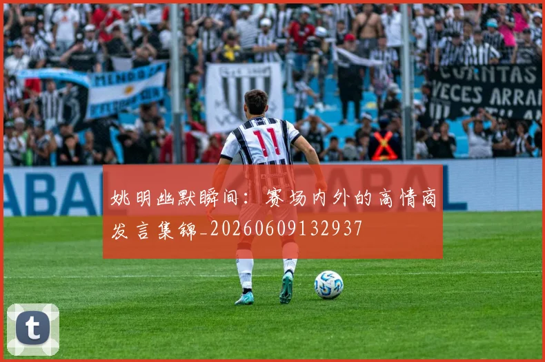 姚明幽默瞬间：赛场内外的高情商发言集锦_20260609132937