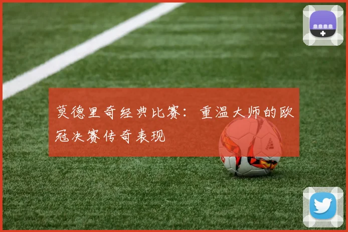 莫德里奇经典比赛：重温大师的欧冠决赛传奇表现