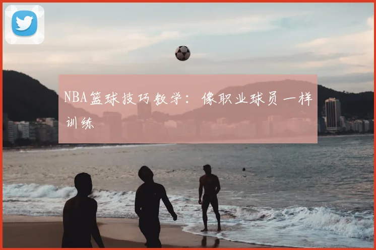 NBA篮球技巧教学：像职业球员一样训练