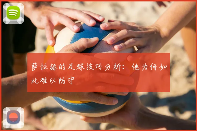 萨拉赫的足球技巧分析：他为何如此难以防守