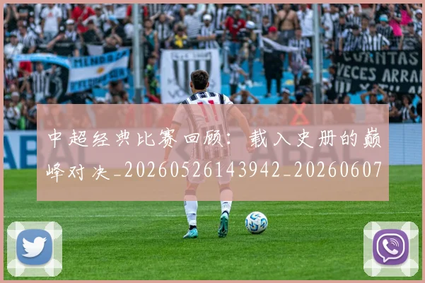 中超经典比赛回顾：载入史册的巅峰对决_20260526143942_20260607160825
