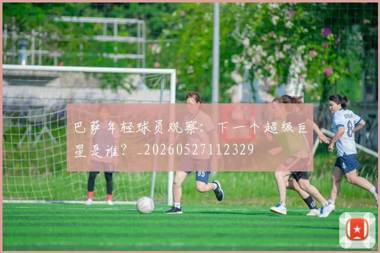 巴萨年轻球员观察：下一个超级巨星是谁？_20260527112329