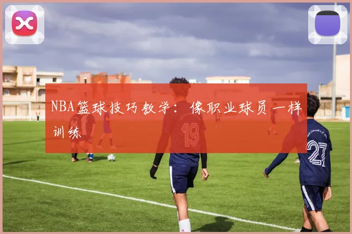 NBA篮球技巧教学：像职业球员一样训练