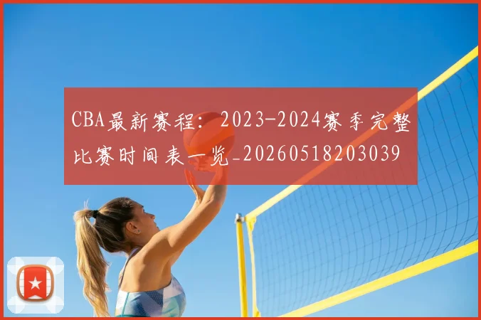 CBA最新赛程:2023-2024赛季完整比赛时间表一览_20260518203039