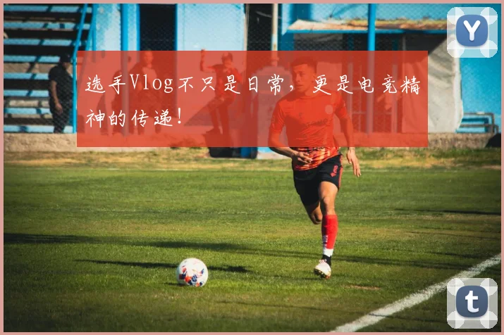 选手Vlog不只是日常,更是电竞精神的传递!