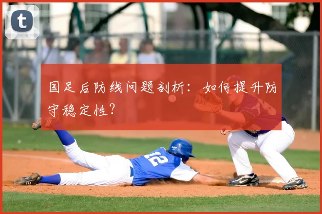国足后防线问题剖析:如何提升防守稳定性?
