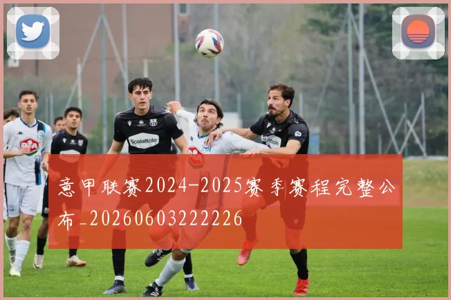 意甲联赛2024-2025赛季赛程完整公布_20260603222226