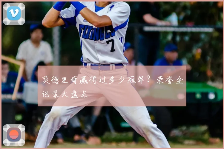 莫德里奇赢得过多少冠军？荣誉全记录大盘点